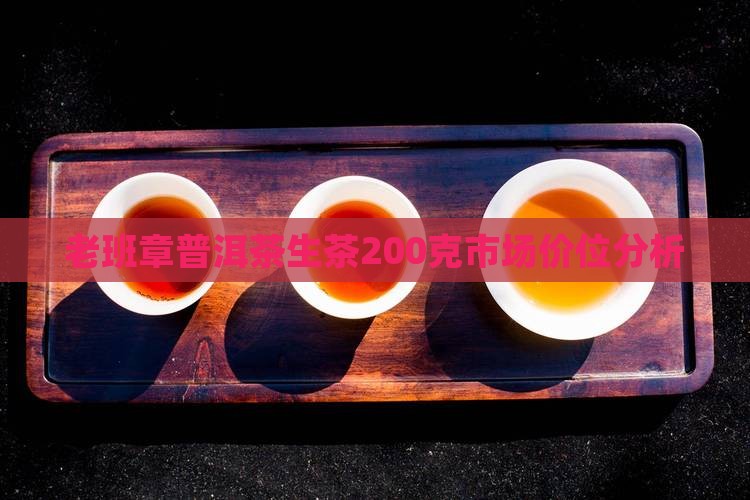 老班章普洱茶生茶200克市场价位分析