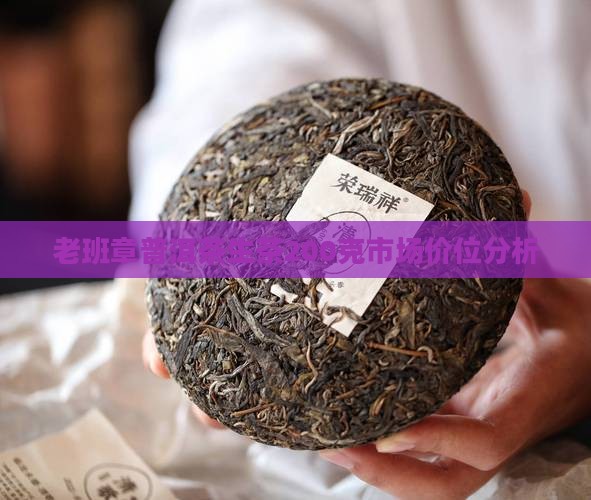 老班章普洱茶生茶200克市场价位分析