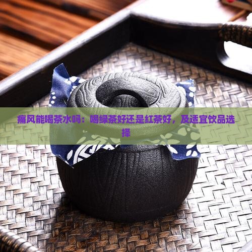 痛风能喝茶水吗：喝绿茶好还是红茶好，及适宜饮品选择