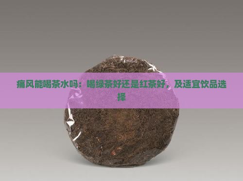 痛风能喝茶水吗：喝绿茶好还是红茶好，及适宜饮品选择