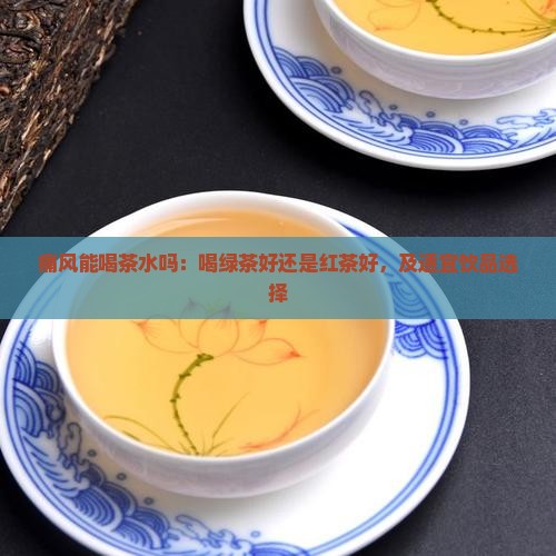 痛风能喝茶水吗：喝绿茶好还是红茶好，及适宜饮品选择