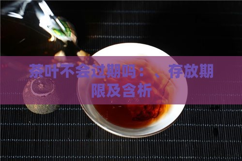 茶叶不会过期吗：、存放期限及含析
