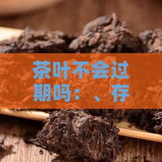 茶叶不会过期吗：、存放期限及含析