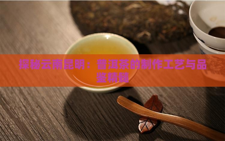 探秘云南昆明：普洱茶的制作工艺与品鉴精髓