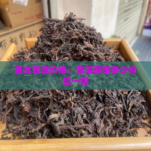 善本普洱价格：普洱茶饼多少价位一饼