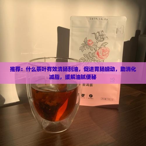 推荐：什么茶叶有效清肠刮油，促进胃肠蠕动，助消化减脂，缓解油腻便秘