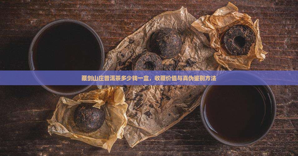 藏剑山庄普洱茶多少钱一盒，收藏价值与真伪鉴别方法