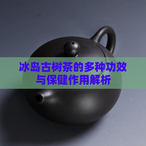 冰岛古树茶的多种功效与保健作用解析