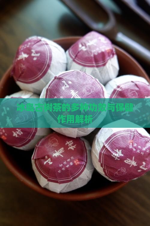 冰岛古树茶的多种功效与保健作用解析