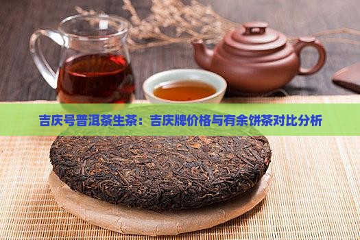 吉庆号普洱茶生茶：吉庆牌价格与有余饼茶对比分析