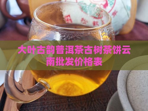 大叶古韵普洱茶古树茶饼云南批发价格表