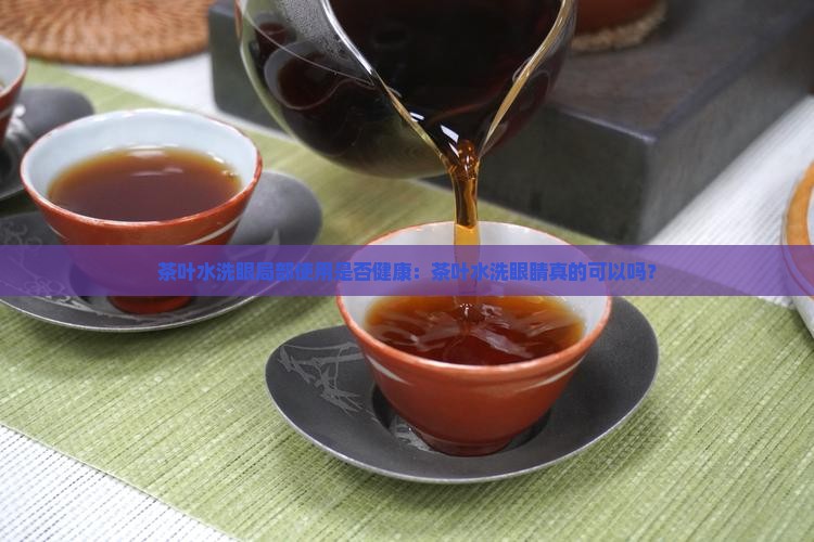 茶叶水洗眼局部使用是否健康：茶叶水洗眼睛真的可以吗？