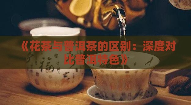 《花茶与普洱茶的区别：深度对比普洱特色》