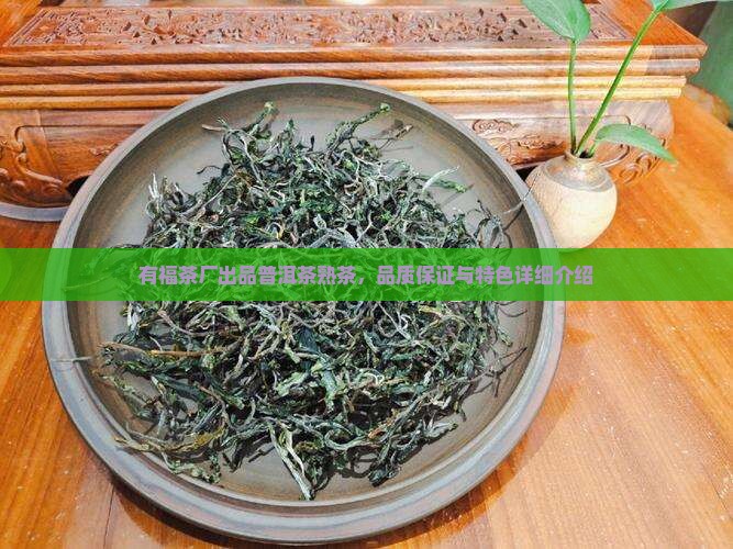 有福茶厂出品普洱茶熟茶，品质保证与特色详细介绍