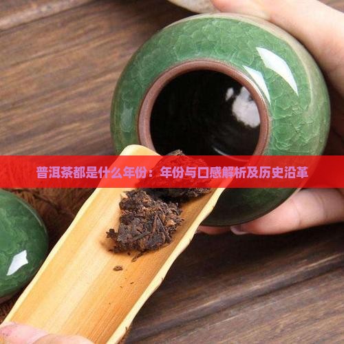 普洱茶都是什么年份：年份与口感解析及历史沿革