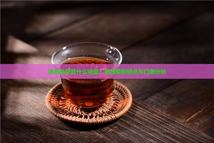冰岛生茶是什么味道？普洱茶的特点与口感分析