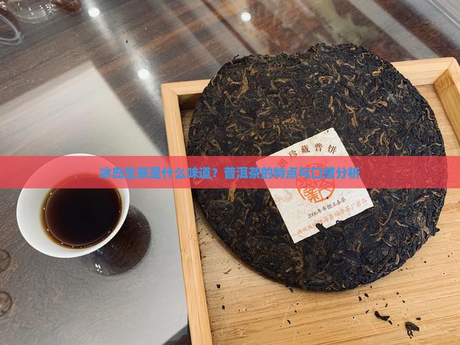 冰岛生茶是什么味道？普洱茶的特点与口感分析