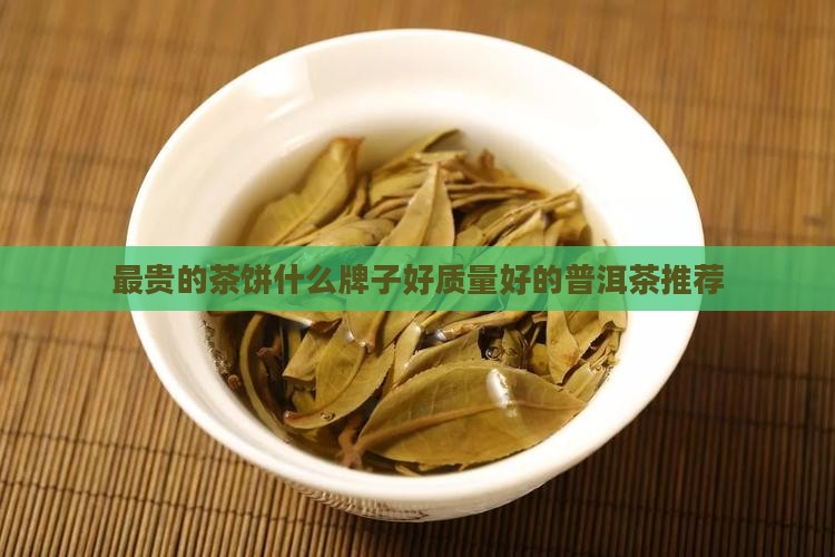 最贵的茶饼什么牌子好质量好的普洱茶推荐