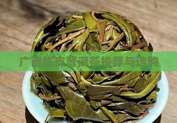 广西陈皮普洱茶推荐与选购