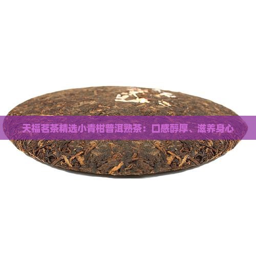 天福茗茶精选小青柑普洱熟茶：口感醇厚、滋养身心