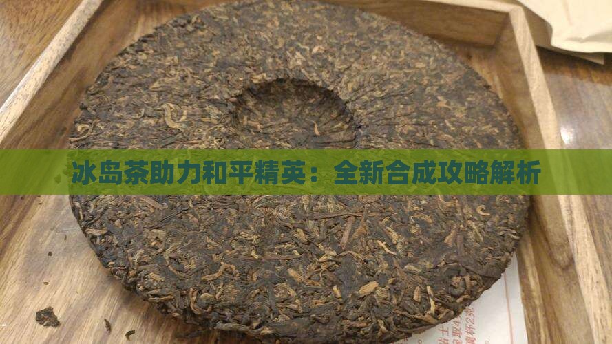 冰岛茶助力和平精英:全新合成攻略解析 冰岛茶助力和平精英:全新合成攻略解析