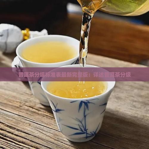 普洱茶分级标准表最新完整版：详述普洱茶分级