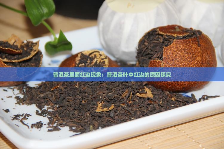 普洱茶里面红边现象：普洱茶叶中红边的原因探究