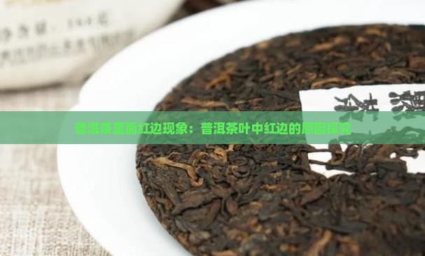 普洱茶里面红边现象：普洱茶叶中红边的原因探究