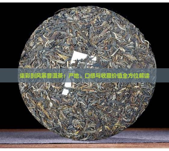 柒彩刮风寨普洱茶：产地、口感与收藏价值全方位解读