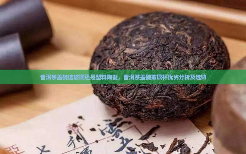 普洱茶盖碗选玻璃还是塑料陶瓷，普洱茶盖碗玻璃杯优劣分析及选购
