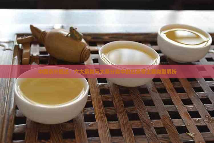 中国茶叶概述：六大茶类与大茶分类中的红茶等主要类型解析