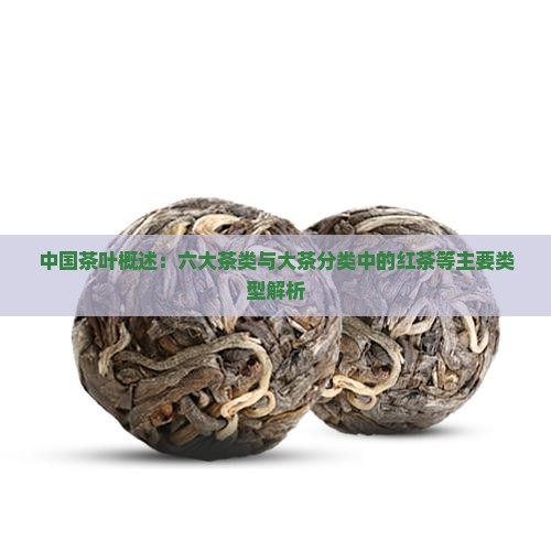 中国茶叶概述：六大茶类与大茶分类中的红茶等主要类型解析