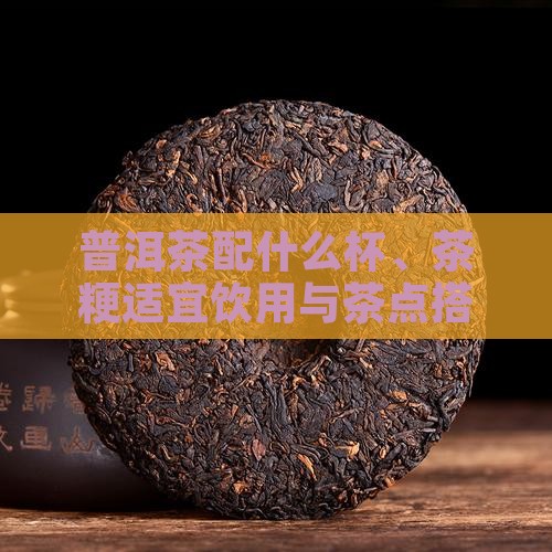 普洱茶配什么杯、茶粳适宜饮用与茶点搭配