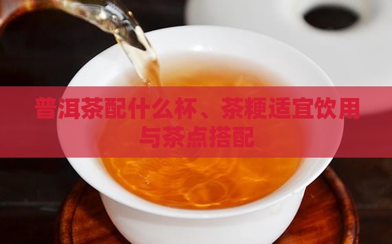 普洱茶配什么杯、茶粳适宜饮用与茶点搭配