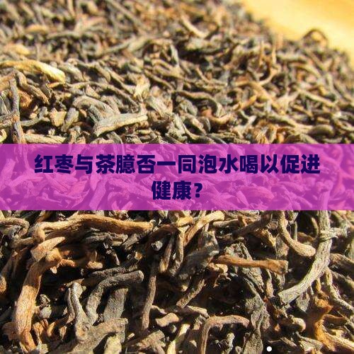 红枣与茶臆否一同泡水喝以促进健康？