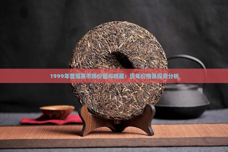 1999年普洱茶市场价值与收藏：历年价格及投资分析