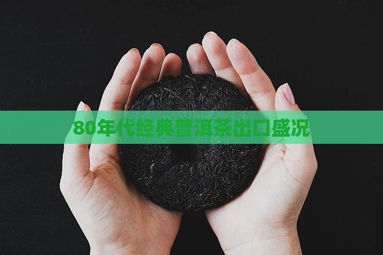 80年代经典普洱茶出口盛况