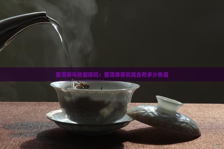普洱茶与热量探究：普洱青茶究竟含有多少热量