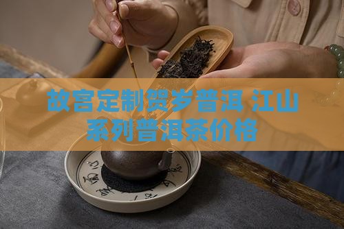 故宫定制贺岁普洱 江山系列普洱茶价格