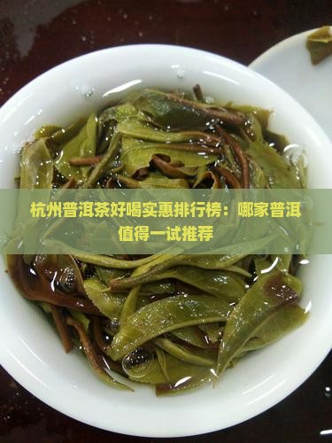 杭州普洱茶好喝实惠排行榜：哪家普洱值得一试推荐