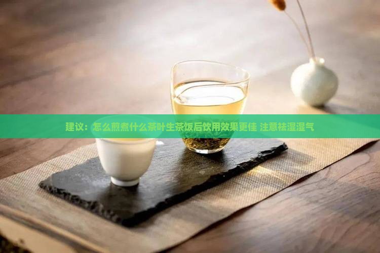 建议：怎么煎煮什么茶叶生茶饭后饮用效果更佳 注意祛湿湿气