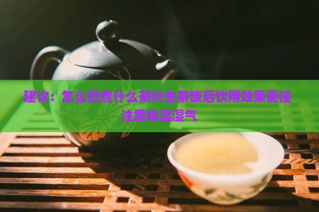 建议：怎么煎煮什么茶叶生茶饭后饮用效果更佳 注意祛湿湿气