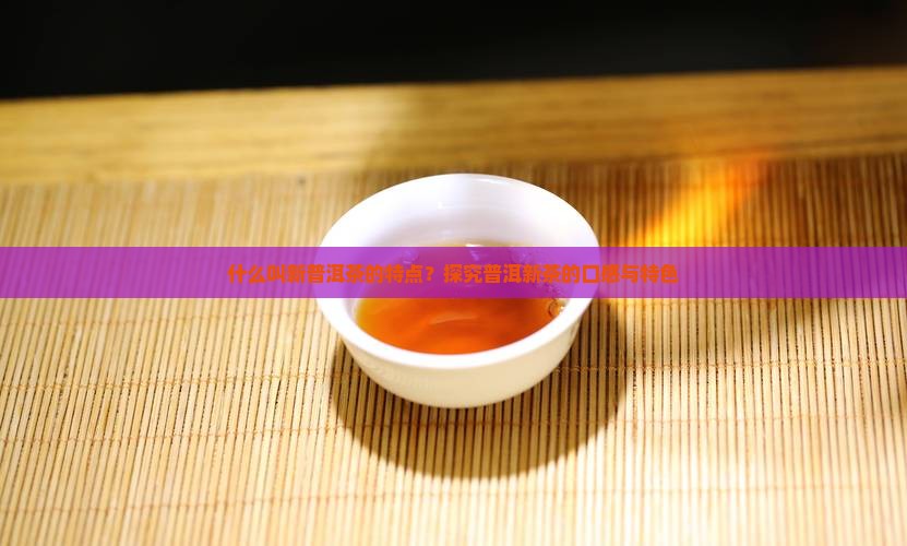 什么叫新普洱茶的特点？探究普洱新茶的口感与特色