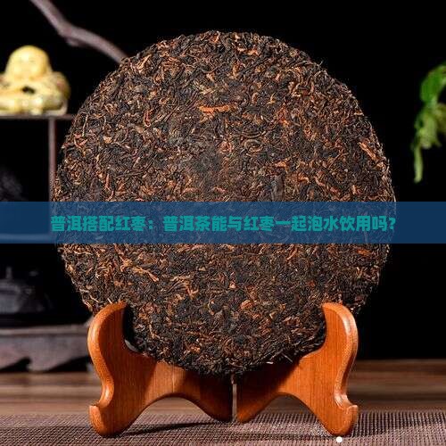 普洱搭配红枣：普洱茶能与红枣一起泡水饮用吗？