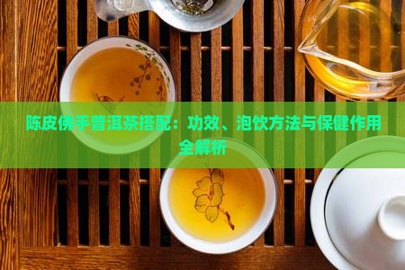 陈皮佛手普洱茶搭配：功效、泡饮方法与保健作用全解析