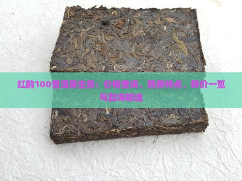 红韵100普洱茶生茶：价格查询、熟茶特点、砖价一览与勐海精选