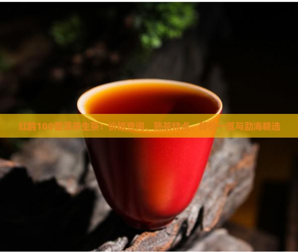 红韵100普洱茶生茶：价格查询、熟茶特点、砖价一览与勐海精选
