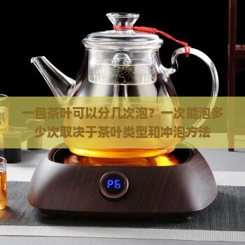 一包茶叶可以分几次泡？一次能泡多少次取决于茶叶类型和冲泡方法