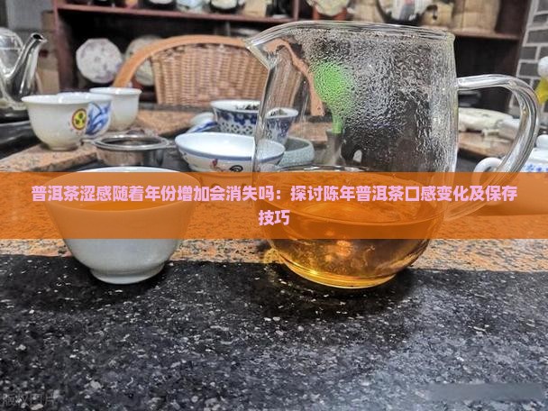 普洱茶涩感随着年份增加会消失吗：探讨陈年普洱茶口感变化及保存技巧