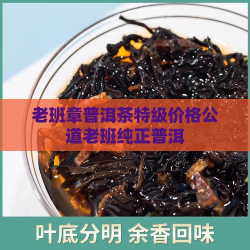 老班章普洱茶特级价格公道老班纯正普洱